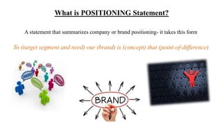 A statement that summarizes company or brand positioning- it takes this form
To (target segment and need) our (brand) is (concept) that (point-of-difference)
What is POSITIONING Statement?
 