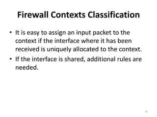 Firewall Contexts Classification
• It is easy to assign an input packet to the
  context if the interface where it has been
  received is uniquely allocated to the context.
• If the interface is shared, additional rules are
  needed.




                                                     30
 