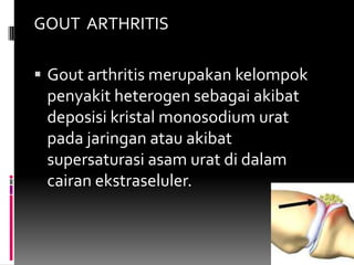 GOUT  ARTHRITISGout arthritis merupakan kelompokpenyakit heterogen sebagai akibatdeposisi kristal monosodium uratpada jaringan atau akibatsupersaturasi asam urat di dalamcairan ekstraseluler.