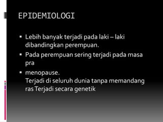 EPIDEMIOLOGILebih banyak terjadi pada laki – laki dibandingkan perempuan. Pada perempuan sering terjadi pada masa pra menopause.Terjadi di seluruh dunia tanpa memandang ras Terjadi secara genetik