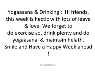   Yogaasana & Drinking :  Hi friends, this week is hectic with lots of leave & love. We forget to do exercise so, drink plenty and do yogaasana  & maintain helath. Smile and Have a Happy Week ahead ! by s.pradeep 