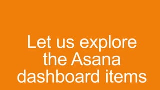 Let us explore
the Asana
dashboard items
 