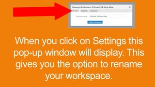 When you click on Settings this
pop-up window will display. This
gives you the option to rename
your workspace.
 