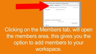 Clicking on the Members tab, will open
the members area, this gives you the
option to add members to your
workspace.
 
