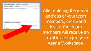 After entering the e-mail
address of your team
members, click Send
Invite. Your team
members will receive an
e-mail invite to join your
Asana Workspace.
 