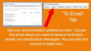 “To Email”
Tab
Set your communication preference here. Choose
the email where you want to receive reminders,
activity and dashboards messages. You can add and
remove e-mails here.
 