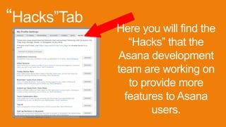 “Hacks”Tab
Here you will find the
“Hacks” that the
Asana development
team are working on
to provide more
features to Asana
users.
 