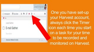 One you have set-up
your Harvest account,
always click the Timer
icon each time you start
on a task for your time
to be recorded and
monitored on Harvest.
 