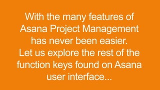 With the many features of
Asana Project Management
has never been easier.
Let us explore the rest of the
function keys found on Asana
user interface...
 