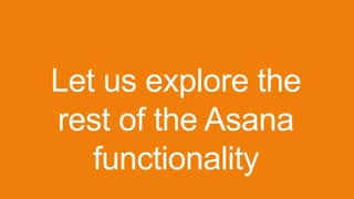 Let us explore the
rest of the Asana
functionality
 