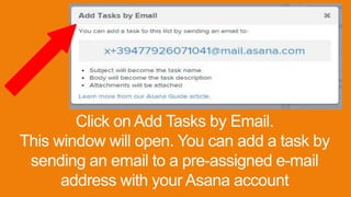 Click on Add Tasks by Email.
This window will open. You can add a task by
sending an email to a pre-assigned e-mail
address with your Asana account
 