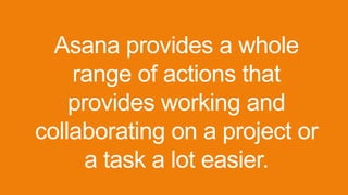 Asana provides a whole
range of actions that
provides working and
collaborating on a project or
a task a lot easier.
 