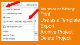 You can do the following:
Print
Use as a Template
Export
Archive Project
Delete Project
 