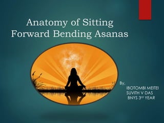 Anatomy of Sitting
Forward Bending Asanas
By,
IBOTOMBI MEITEI
SUVITH V DAS
BNYS 3rd YEAR
 