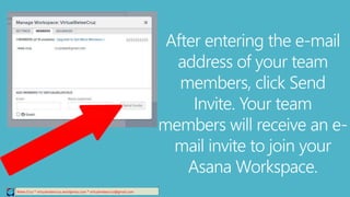 Relee Cruz * virtualreleecruz.wordpress.com * virtualreleecruz@gmail.com
After entering the e-mail
address of your team
members, click Send
Invite. Your team
members will receive an e-
mail invite to join your
Asana Workspace.
 