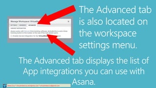 The Advanced tab
is also located on
the workspace
settings menu.
Relee Cruz * virtualreleecruz.wordpress.com * virtualreleecruz@gmail.com
The Advanced tab displays the list of
App integrations you can use with
Asana.
 