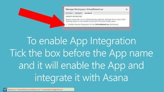To enable App Integration
Tick the box before the App name
and it will enable the App and
integrate it with Asana
Relee Cruz * virtualreleecruz.wordpress.com * virtualreleecruz@gmail.com
 
