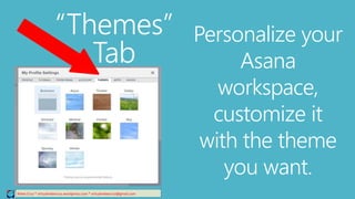 “Themes”
Tab
Relee Cruz * virtualreleecruz.wordpress.com * virtualreleecruz@gmail.com
Personalize your
Asana
workspace,
customize it
with the theme
you want.
 