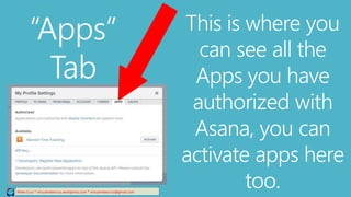 “Apps”
Tab
Relee Cruz * virtualreleecruz.wordpress.com * virtualreleecruz@gmail.com
This is where you
can see all the
Apps you have
authorized with
Asana, you can
activate apps here
too.
 