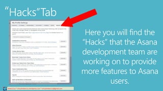 “Hacks”Tab
Relee Cruz * virtualreleecruz.wordpress.com * virtualreleecruz@gmail.com
Here you will find the
“Hacks” that the Asana
development team are
working on to provide
more features to Asana
users.
 