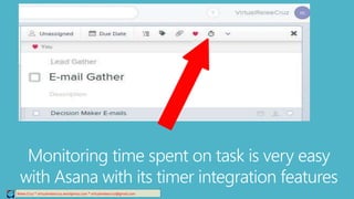 Relee Cruz * virtualreleecruz.wordpress.com * virtualreleecruz@gmail.com
Monitoring time spent on task is very easy
with Asana with its timer integration features
 