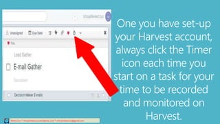 Relee Cruz * virtualreleecruz.wordpress.com * virtualreleecruz@gmail.com
One you have set-up
your Harvest account,
always click the Timer
icon each time you
start on a task for your
time to be recorded
and monitored on
Harvest.
 