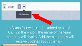 Relee Cruz * virtualreleecruz.wordpress.com * virtualreleecruz@gmail.com
In Asana followers can be added to a task.
Click on the + icon, the name of the team
members will display. Add them and they will
receive updates about the task.
 