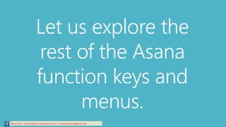 Relee Cruz * virtualreleecruz.wordpress.com * virtualreleecruz@gmail.com
Let us explore the
rest of the Asana
function keys and
menus.
 