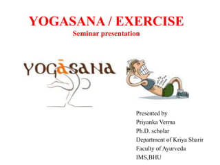 YOGASANA / EXERCISE
Seminar presentation
Presented by
Priyanka Verma
Ph.D. scholar
Department of Kriya Sharir
Faculty of Ayurveda
IMS,BHU
 