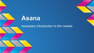 Asana
necessary Introduction to the newbie
 