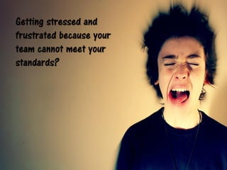 Getting stressed and
frustrated because your
team cannot meet your
standards?
 