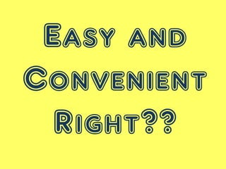 Easy and
Convenient
Right??
 