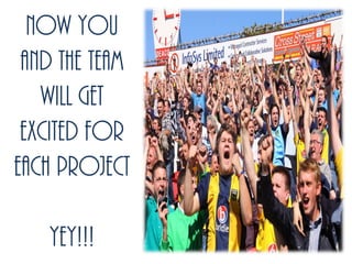 Now you
and the team
will get
excited for
each project
Yey!!!
 