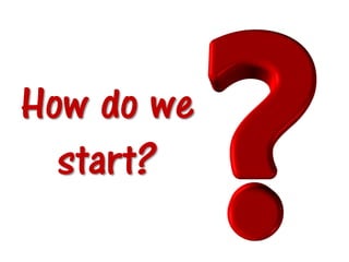How do we
start?
 