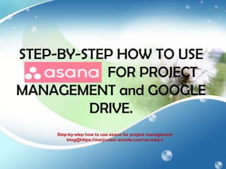 STEP-BY-STEP HOW TO USE
FOR PROJECT
MANAGEMENT and GOOGLE
DRIVE.
Step-by-step how to use asana for project management
blog@https://marjcolasi.wixsite.com/va-marj-c
 