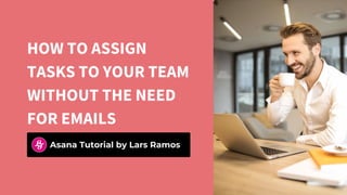 HOW TO ASSIGN
TASKS TO YOUR TEAM
WITHOUT THE NEED
FOR EMAILS
Asana Tutorial by Lars Ramos
 