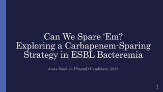 Can We Spare ‘Em?
Exploring a Carbapenem-Sparing
Strategy in ESBL Bacteremia
Anna Sandler, PharmD Candidate, 2023
1
 