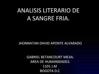 ANALISIS LITERARIO DE A SANGRE FRIA. JHONNATAN DAVID APONTE ALVARADO GABRIEL BETANCOURT MEJIA. AREA DE HUMANIDADES. 1101 J.M  BOGOTA D.C  