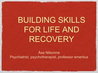BUILDING SKILLS
FOR LIFE AND
RECOVERY
Åsa Nilsonne
Psychiatrist, psychotherapist, professor emeritus
 
