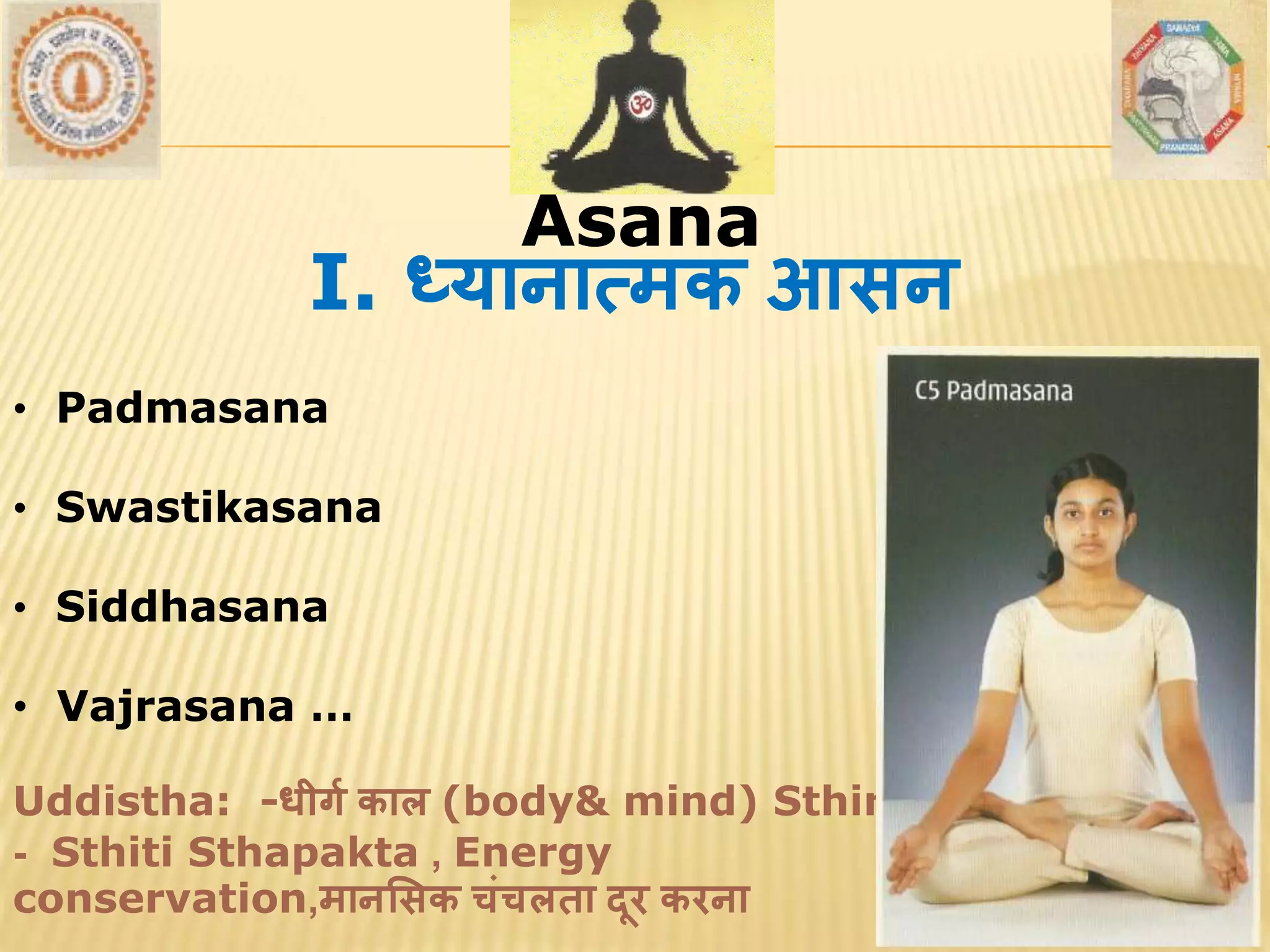 AsanaAsana
I. ध्यानात्मक आसन
• Padmasana
• Swastikasana
• Siddhasana
• Vajrasana …
Uddistha: -धीगव काल (body& mind) Sthirta
- Sthiti Sthapakta , Energy
conservation,मानससक चांचलता दूर करना
 