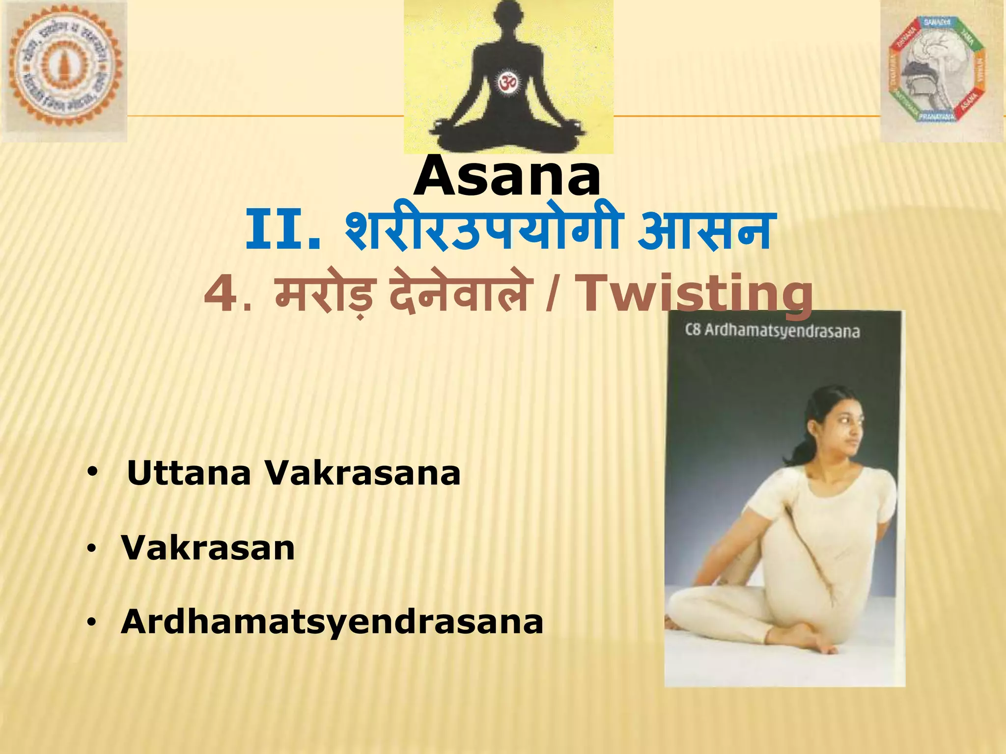 AsanaAsana
• Uttana Vakrasana
• Vakrasan
• Ardhamatsyendrasana
II. शरीरउपयोगी आसन
4. मरोड़ देनेर्ाले / Twisting
 