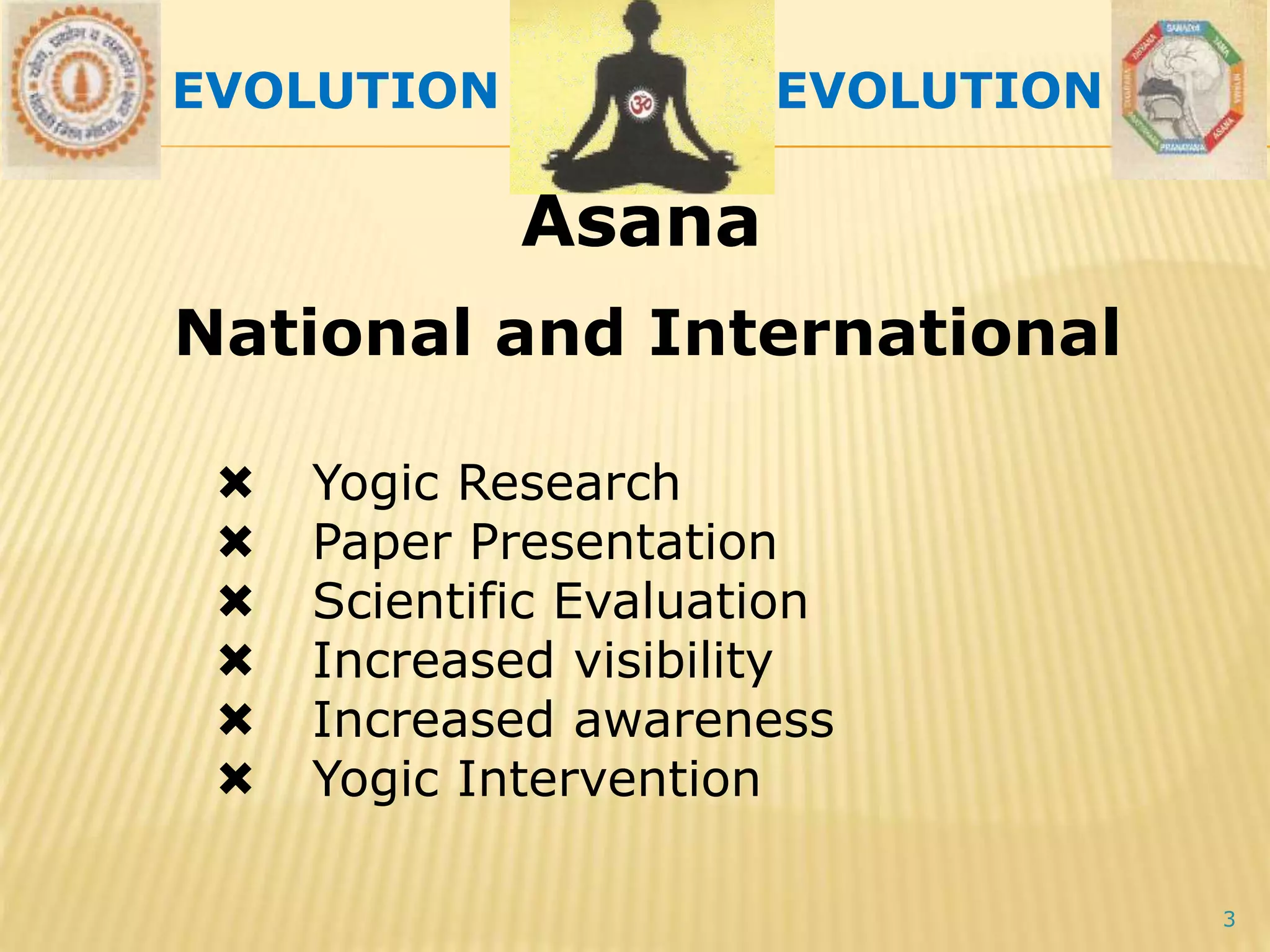 AsanaAsana
3
 Yogic Research
 Paper Presentation
 Scientific Evaluation
 Increased visibility
 Increased awareness
 Yogic Intervention
National and International
EVOLUTION EVOLUTION
 