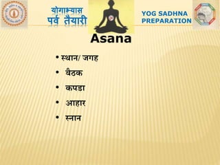 Asana
योगाभ्यास
पर्व तैयारी
• स्र्ान/ जगि
• बैठक
• कपडा
• आिार
• स्नान
YOG SADHNA
PREPARATION
 