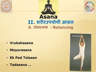 AsanaAsana
• Vrukshasana
• Mayurasana
• Ek Pad Tolasan
• Tadasana …
II. शरीरउपयोगी आसन
6. तोलात्मक / Balancing
 