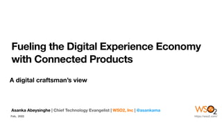 Fueling the Digital Experience Economy
with Connected Products
A digital craftsman’s view
Asanka Abeysinghe | Chief Technology Evangelist | WSO2, Inc | @asankama
Feb, 2022 https://wso2.com/
 
