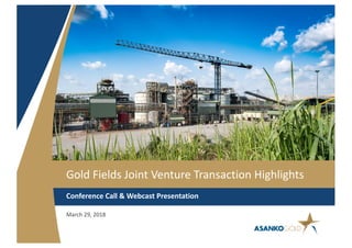 Gold Fields Joint Venture Transaction Highlights
Conference Call & Webcast Presentation
March 29, 2018
 