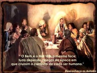 “  O Bem e o Mal têm a mesma face;  tudo depende apenas da época em  que cruzam o caminho de cada ser humano."  Desconheço os Autores 