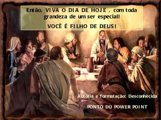 Então, VIVA O DIA DE HOJE , com toda grandeza de um ser especial! VOCÊ É FILHO DE DEUS! Autoria e formatação: Desconhecida PONTO DO POWER POINT 