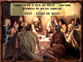 Então, VIVA O DIA DE HOJE , com toda grandeza de um ser especial! VOCÊ É FILHO DE DEUS! 