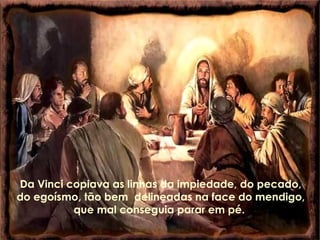 Da Vinci copiava as linhas da impiedade, do pecado, do egoísmo, tão bem  delineadas na face do mendigo, que mal conseguia parar em pé.  